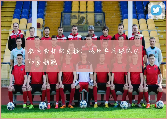 联合会杯积分榜：杭州乒乓球队以79分领跑