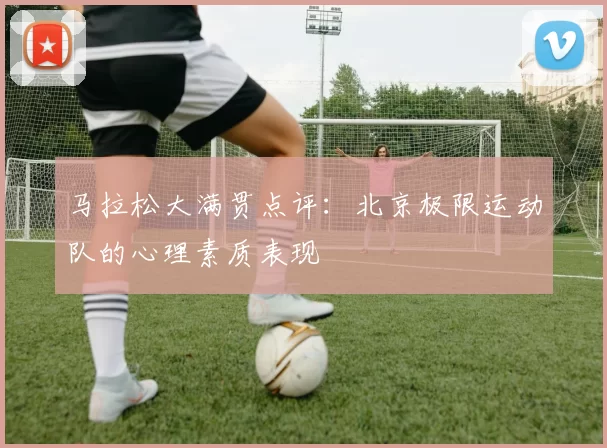 马拉松大满贯点评：北京极限运动队的心理素质表现