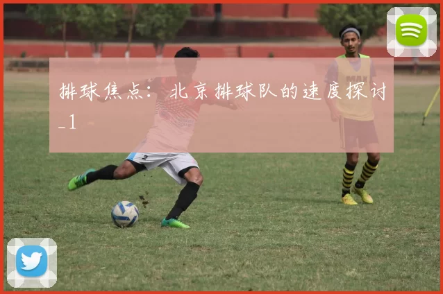 排球焦点：北京排球队的速度探讨_1