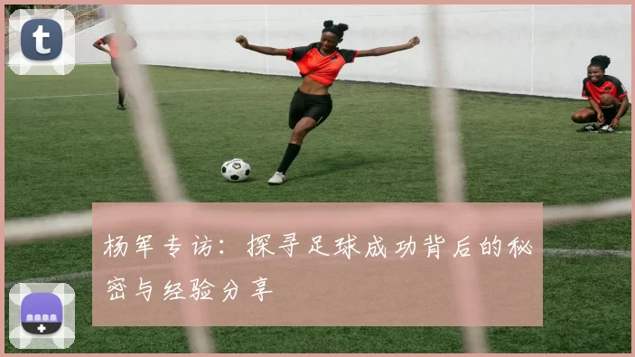 杨军专访：探寻足球成功背后的秘密与经验分享