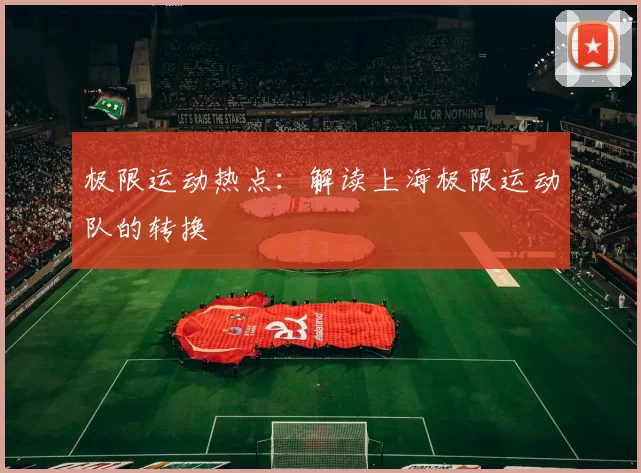 极限运动热点：解读上海极限运动队的转换