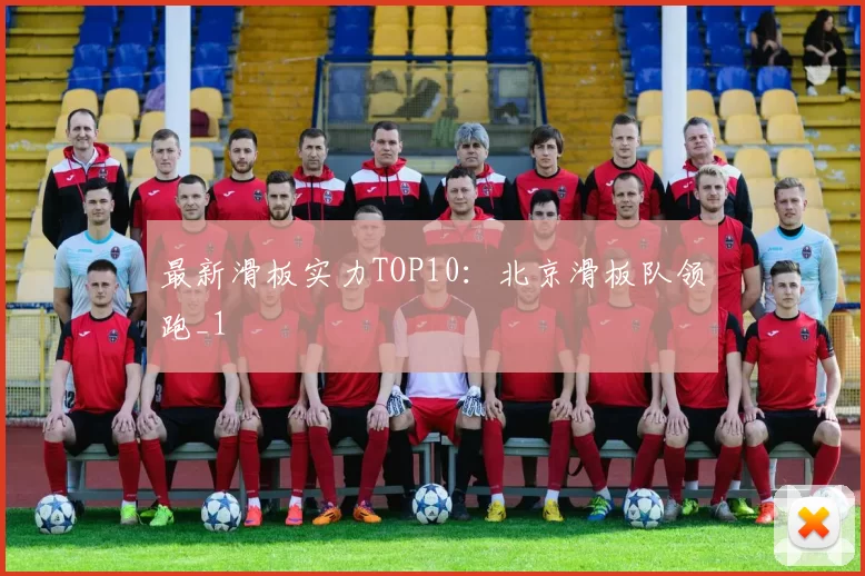 最新滑板实力TOP10：北京滑板队领跑_1