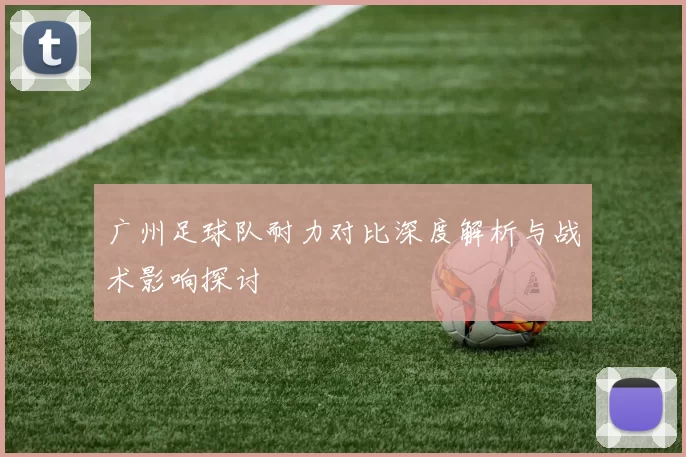 广州足球队耐力对比深度解析与战术影响探讨