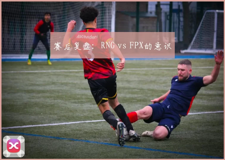 赛后复盘：RNG vs FPX的意识