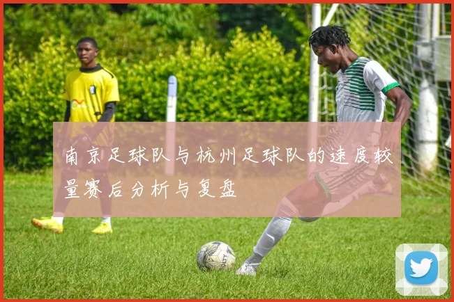 南京足球队与杭州足球队的速度较量赛后分析与复盘