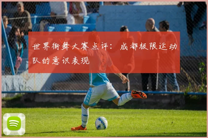 世界街舞大赛点评：成都极限运动队的意识表现