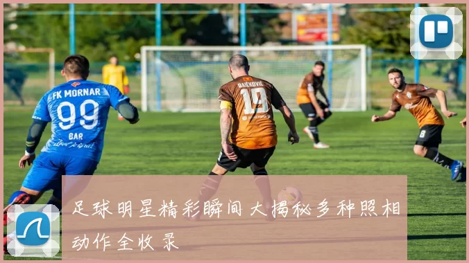 足球明星精彩瞬间大揭秘多种照相动作全收录