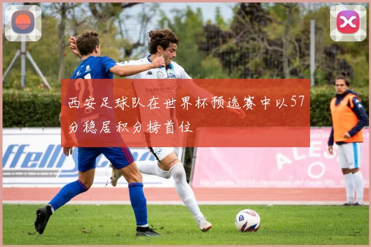 西安足球队在世界杯预选赛中以57分稳居积分榜首位