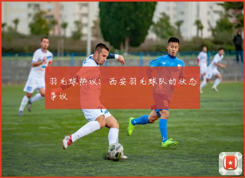 羽毛球热议：西安羽毛球队的状态争议