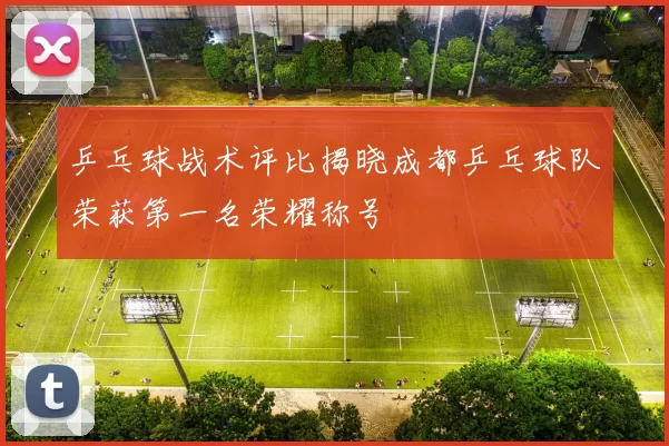 乒乓球战术评比揭晓成都乒乓球队荣获第一名荣耀称号