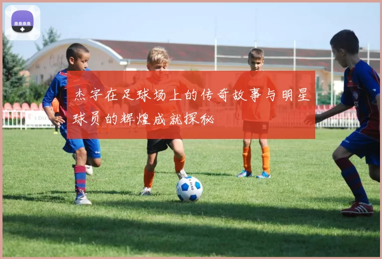 杰字在足球场上的传奇故事与明星球员的辉煌成就探秘